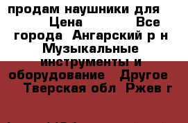 продам наушники для iPhone › Цена ­ 2 000 - Все города, Ангарский р-н Музыкальные инструменты и оборудование » Другое   . Тверская обл.,Ржев г.